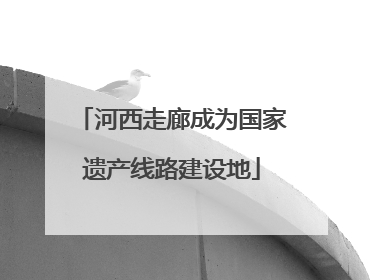 河西走廊成为国家遗产线路建设地