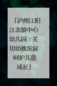 泸州江阳江北镇中心幼儿园：关切幼教发展 呵护儿童成长