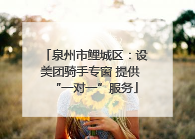泉州市鲤城区：设美团骑手专窗 提供“一对一”服务