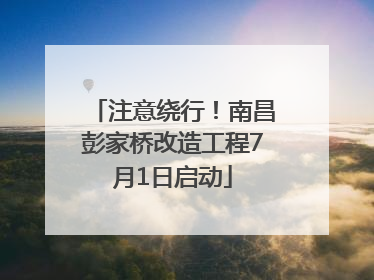 注意绕行！南昌彭家桥改造工程7月1日启动