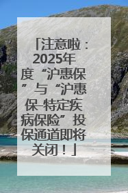 注意啦：2025年度“沪惠保”与“沪惠保-特定疾病保险”投保通道即将关闭！