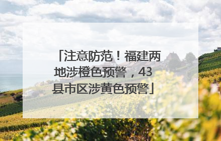 注意防范！福建两地涉橙色预警，43县市区涉黄色预警