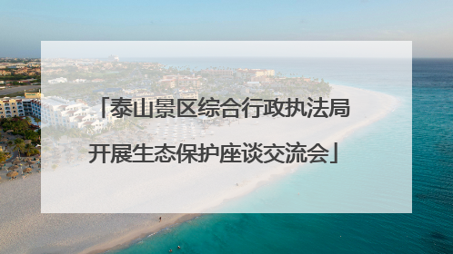 泰山景区综合行政执法局开展生态保护座谈交流会