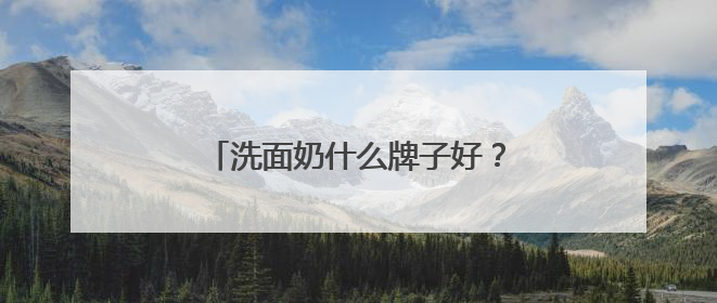 洗面奶什么牌子好？精选十款口碑最好的洗面奶！直接抄作业！