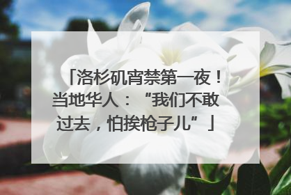 洛杉矶宵禁第一夜！当地华人：“我们不敢过去，怕挨枪子儿”
