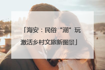 海安：民俗“潮”玩激活乡村文旅新图景