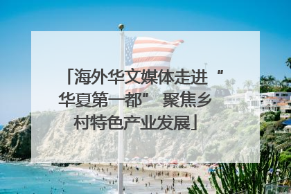 海外华文媒体走进“华夏第一都” 聚焦乡村特色产业发展