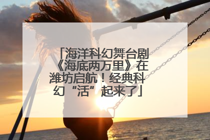 海洋科幻舞台剧《海底两万里》在潍坊启航！经典科幻“活”起来了