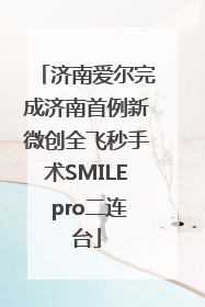 济南爱尔完成济南首例新微创全飞秒手术SMILE pro二连台