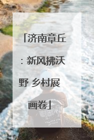 济南章丘：新风拂沃野 乡村展画卷