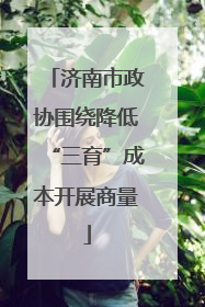 济南市政协围绕降低“三育”成本开展商量