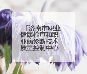 济南市职业健康检查和职业病诊断技术质量控制中心研讨会召开
