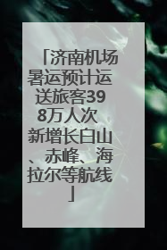 济南机场暑运预计运送旅客398万人次 新增长白山、赤峰、海拉尔等航线