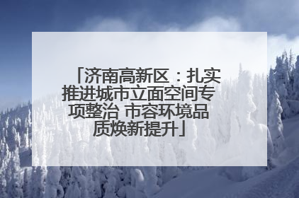 济南高新区：扎实推进城市立面空间专项整治 市容环境品质焕新提升