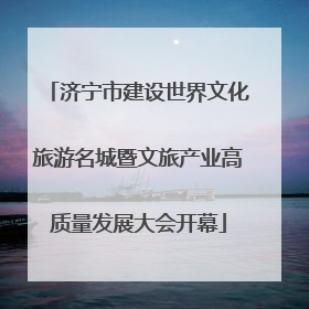 济宁市建设世界文化旅游名城暨文旅产业高质量发展大会开幕