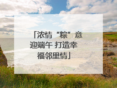 浓情“粽”意迎端午 打造幸福邻里情