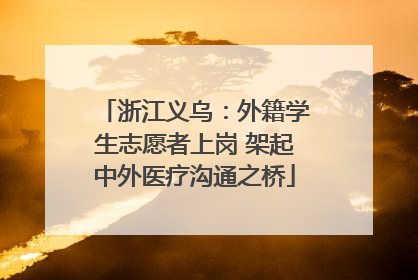 浙江义乌：外籍学生志愿者上岗 架起中外医疗沟通之桥