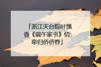 浙江天台粽叶飘香《端午家书》情牵归侨侨眷