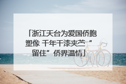 浙江天台为爱国侨胞塑像 千年干漆夹苎“留住”侨界温情