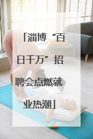 淄博“百日千万”招聘会点燃就业热潮