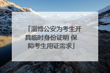 淄博公安为考生开具临时身份证明 保障考生用证需求