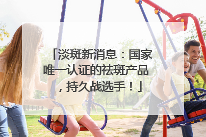 淡斑新消息：国家唯一认证的祛斑产品，持久战选手！
