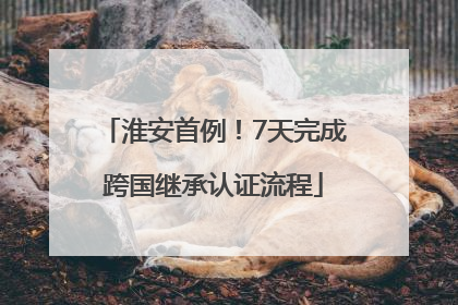 淮安首例！7天完成跨国继承认证流程