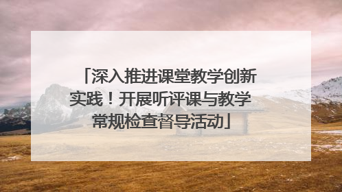 深入推进课堂教学创新实践！开展听评课与教学常规检查督导活动