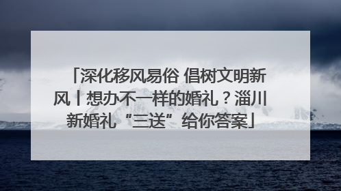 深化移风易俗 倡树文明新风丨想办不一样的婚礼？淄川新婚礼“三送”给你答案