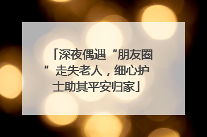深夜偶遇“朋友圈”走失老人，细心护士助其平安归家