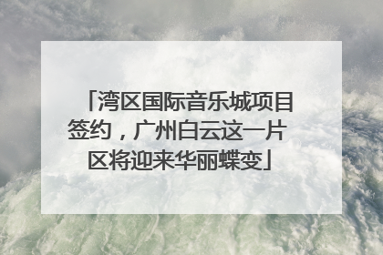 湾区国际音乐城项目签约，广州白云这一片区将迎来华丽蝶变
