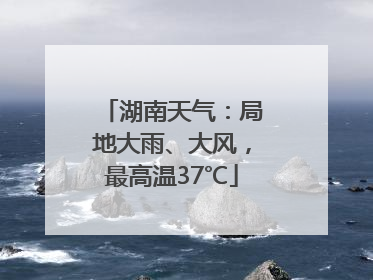 湖南天气：局地大雨、大风，最高温37℃