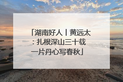 湖南好人丨黄远太：扎根深山三十载 一片丹心写春秋