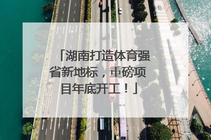 湖南打造体育强省新地标，重磅项目年底开工！