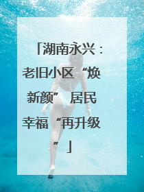 湖南永兴：老旧小区“焕新颜” 居民幸福“再升级”