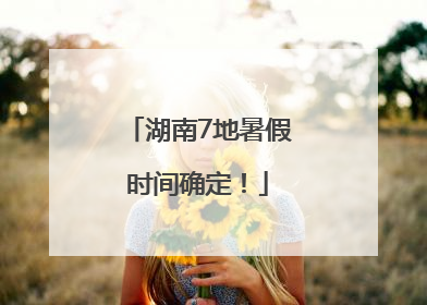湖南7地暑假时间确定！