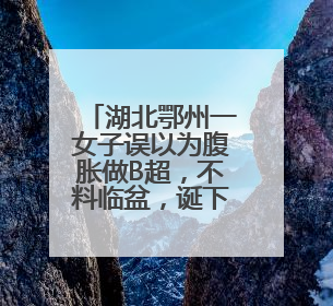 湖北鄂州一女子误以为腹胀做B超，不料临盆，诞下男婴