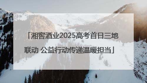 湘窖酒业2025高考首日三地联动 公益行动传递温暖担当