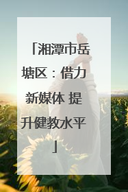湘潭市岳塘区：借力新媒体 提升健教水平