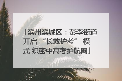 滨州滨城区：彭李街道开启 “长效护考” 模式 织密中高考护航网