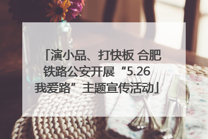 演小品、打快板 合肥铁路公安开展“5.26我爱路”主题宣传活动