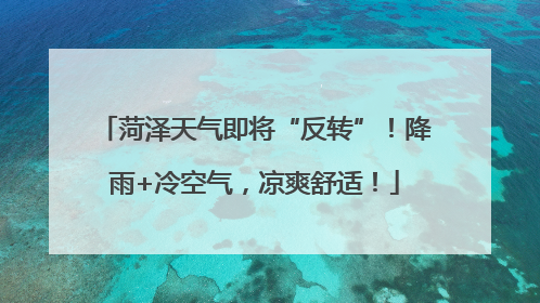 菏泽天气即将“反转”！降雨+冷空气，凉爽舒适！