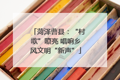 菏泽曹县：“村歌”嘹亮 唱响乡风文明“新声”