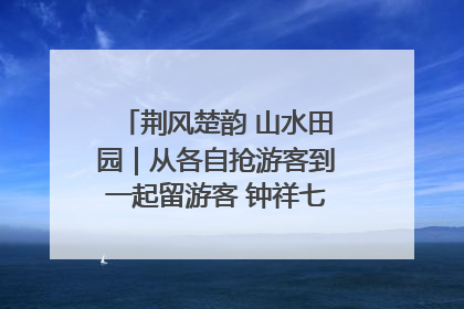 荆风楚韵 山水田园｜从各自抢游客到一起留游客 钟祥七村抱团解了“乡愁”添了“乡酬”
