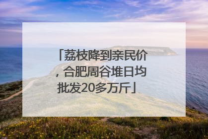 荔枝降到亲民价，合肥周谷堆日均批发20多万斤