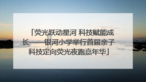 荧光跃动星河 科技赋能成长——银河小学举行首届亲子科技定向荧光夜跑嘉年华