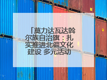 莫力达瓦达斡尔族自治旗：扎实推进北疆文化建设 多元活动点亮群众生活