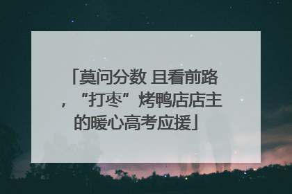 莫问分数 且看前路，“打枣”烤鸭店店主的暖心高考应援