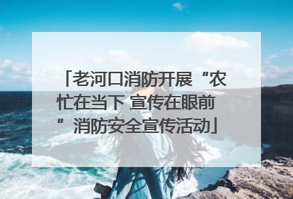老河口消防开展“农忙在当下 宣传在眼前”消防安全宣传活动