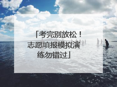 考完别放松！志愿填报模拟演练勿错过